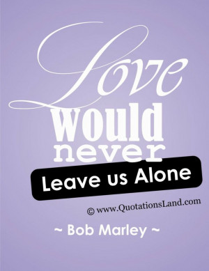 Bob Marley Love Quotes - Love would never leave us alone # ...