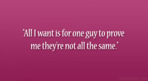 All I want is for one guy to prove me they’re not all the same ...