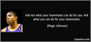 ... do for you. Ask what you can do for your teammates. - Magic Johnson