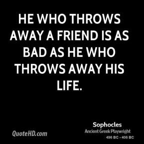 Sophocles - He who throws away a friend is as bad as he who throws ...