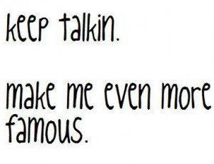keep talking make me even more famous