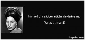 tired of malicious articles slandering me. - Barbra Streisand