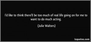 ... too much of real life going on for me to want to do much acting