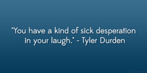 ... You have a kind of sick desperation in your laugh.” – Tyler Durden