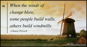 ... winds of change blow, some people build walls, others build windmills