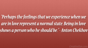 ... . Being in love shows a person who he should be.” – Anton Chekhov