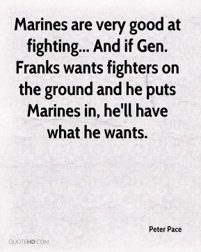 Peter Pace - Marines are very good at fighting... And if Gen. Franks ...