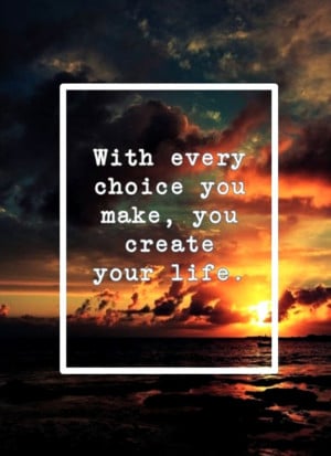 With every Choice you make you create your life.