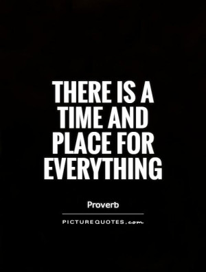 There is a time and place for everything Picture Quote #1