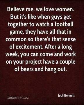love women. But it's like when guys get together to watch a football ...