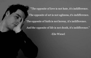 The opposite of love is not hate, it's indifference. -Elie Wiesel