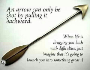 An arrow can only be shot by pulling it backward.'