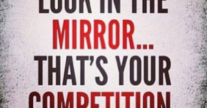 Look in the mirror... that's your competition.