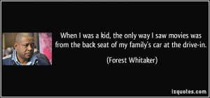 ... the back seat of my family's car at the drive-in. - Forest Whitaker