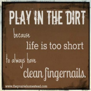 Play in the dirt because life is too short to always have clean ...