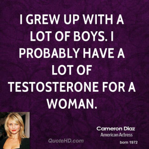 ... with a lot of boys. I probably have a lot of testosterone for a woman