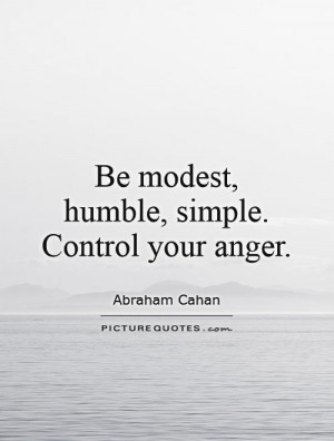Be modest, humble, simple. Control your anger.