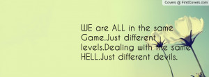... different levels.Dealing with the same HELL.Just different devils