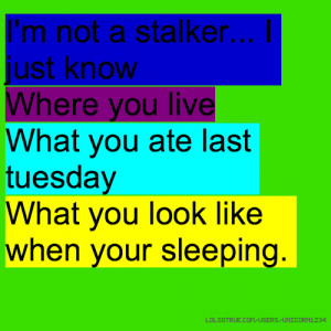not a stalker... I just know Where you live What you ate last ...