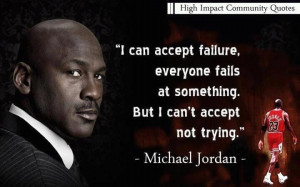 ... fails at something. But I can't accept not trying. ~ Michael Jordan