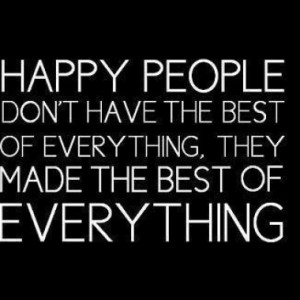 Happy People Don't Have the Best Of Everything, They Make The Best Of ...
