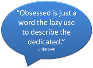 Obsessed is just a word the lazy use to describe the dedicated ...