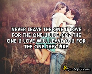 NEVER LEAVE THE ONE U LOVE fOR THE ONE U LIKE ,COZ THE ONE U LOVE WILL ...