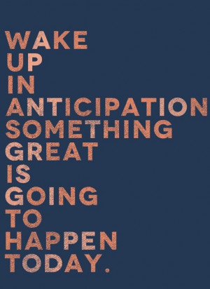 Wake up in anticipation something great is going to happen today.