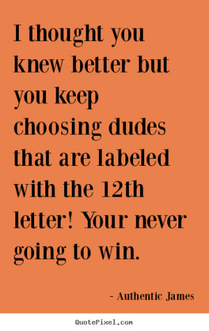 Love quotes - I thought you knew better but you keep choosing dudes ...