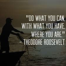 Do what you can, with what you have, where you are. ~Theodore ...