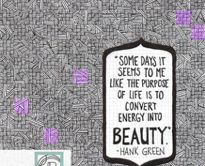 the purpose of life is to convert energy into beauty.” - Hank Green ...