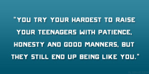 You try your hardest to raise your teenagers with patience, honesty ...