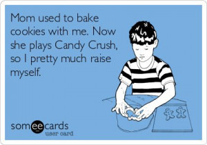 mom used to bake cookies with me now she plays candy crush so i pretty ...