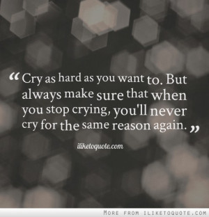 Cry as hard as you want to. But always make sure that when you stop ...