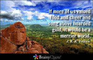 If more of us valued food and cheer and song above hoarded gold, it ...