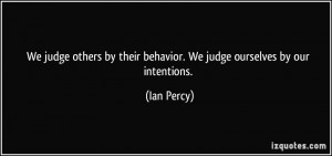 We judge others by their behavior. We judge ourselves by our ...