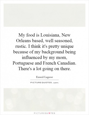 My food is Louisiana, New Orleans based, well seasoned, rustic. I ...
