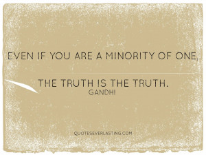 ... if you are a minority of one, the truth is the truth ~ Gandhi quote