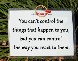 you can t control the things that happen to you but you can control ...
