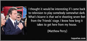 ... know how long it takes to get here from my house. - Matthew Perry