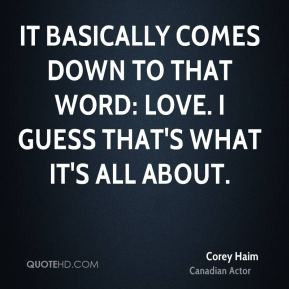 Corey Haim It basicallyes down to that word Love I guess that