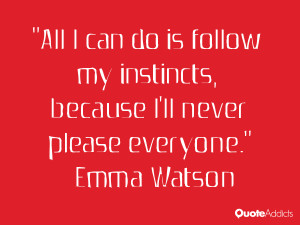 can do is follow my instincts, because I'll never please everyone ...