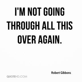 Robert Gibbons - I'm not going through all this over again.