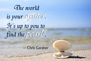 The world is your oyster. It's up to you to find the pearls ...