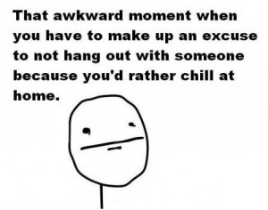 That awkward moment when you have to make up an excuse to not hang out ...