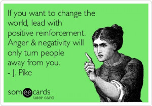 If you want to change the world, lead with positive reinforcement ...