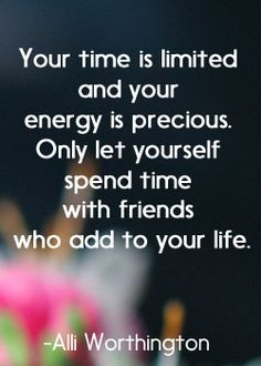 time is limited and your energy is precious. Only let yourself spend ...