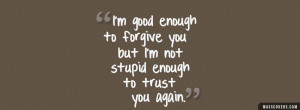 ... enough to forgive you but I'm not stupid enough to trust you again