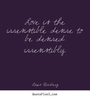 Love is the irresistible desire to be desired irresistibly. ”