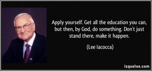 ... , do something. Don't just stand there, make it happen. - Lee Iacocca